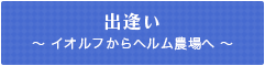 出会い ～ イオルフからヘルム農場へ ～