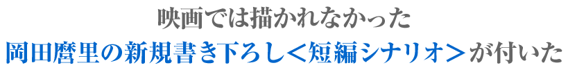 映画では描かれなかった岡田麿里の新規書き下ろし＜短編シナリオ＞が付いた
