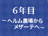 6年目 ～ ヘルム農場からメザーテへ ～