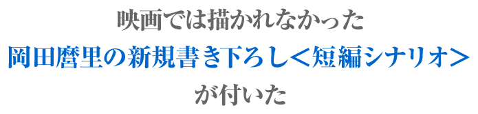 映画では描かれなかった岡田麿里の新規書き下ろし＜短編シナリオ＞が付いたファン必見の特装限定版！！